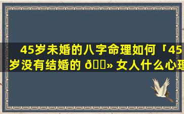 45岁未婚的八字命理如何「45岁没有结婚的 🌻 女人什么心理」
